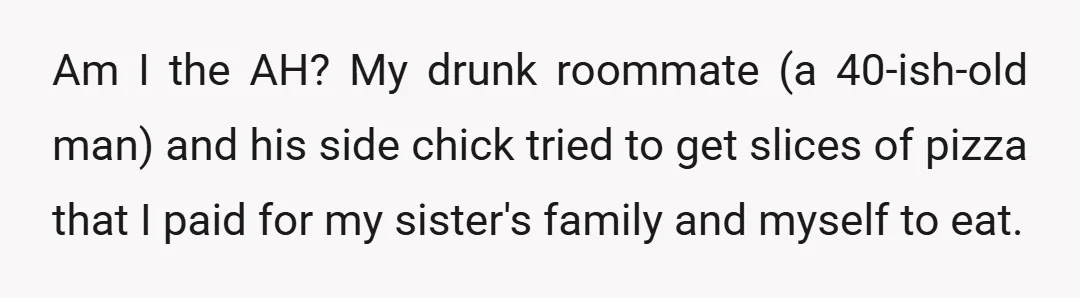 Am I the AH? My drunk roommate (a 40-ish-old man) and his side chick tried to get slices of pizza that I paid for my sister's family and myself to...