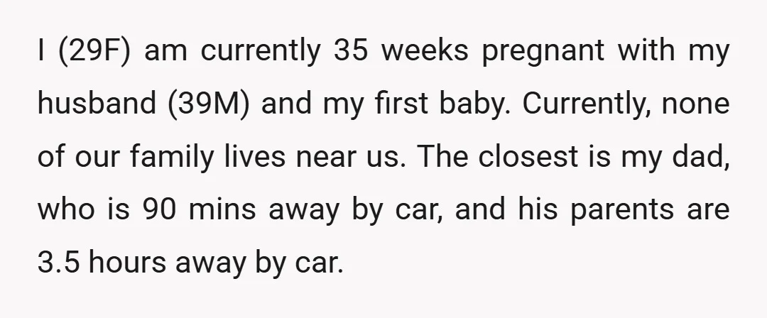 I (29F) am currently 35 weeks pregnant with my husband (39M) and my first baby. Currently, none of our family lives near us. The closest is my dad, who is...