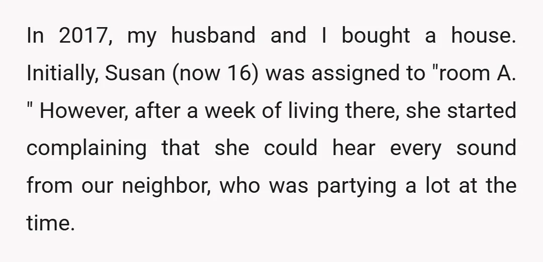 In 2017, my husband and I bought a house. Initially, Susan (now 16) was assigned to "room A. " However, after a week of living there, she started complaining that...
