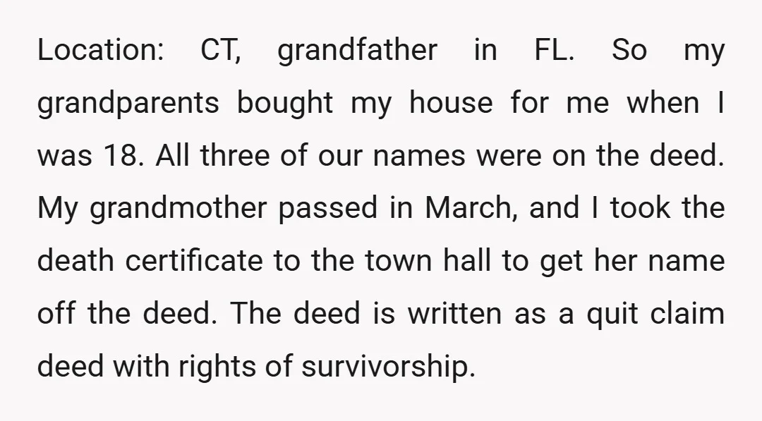 Location: CT, grandfather in FL. So my grandparents bought my house for me when I was 18. All three of our names were on the deed. My grandmother passed in...