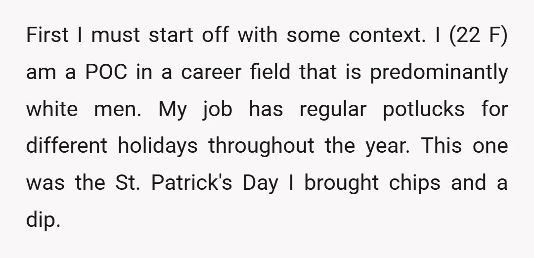 First I must start off with some context. I (22 F) am a POC in a career field that is predominantly white men. My job has regular potlucks for different...