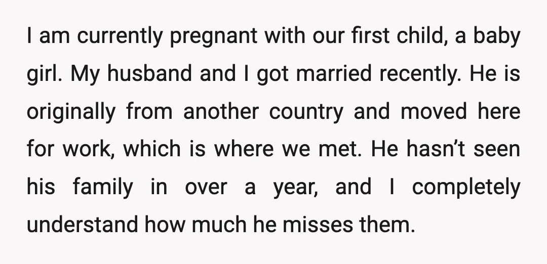 I am currently pregnant with our first child, a baby girl. My husband and I got married recently. He is originally from another country and moved here for work, which...
