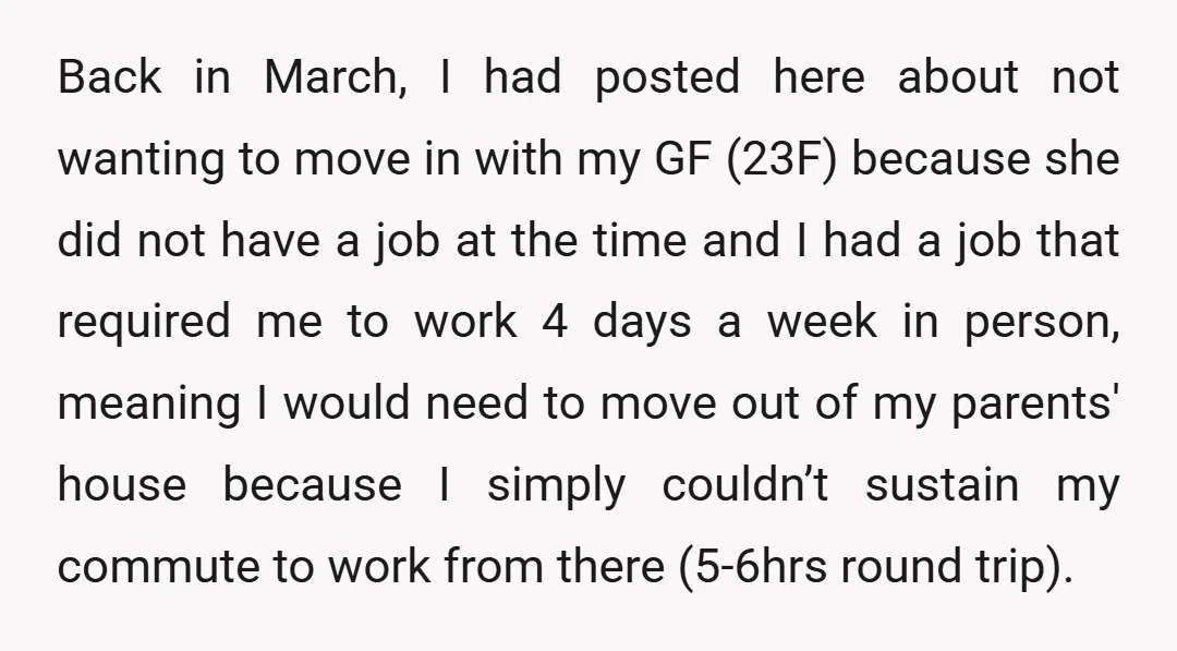 Back in March, I had posted here about not wanting to move in with my GF (23F) because she did not have a job at the time and I had...