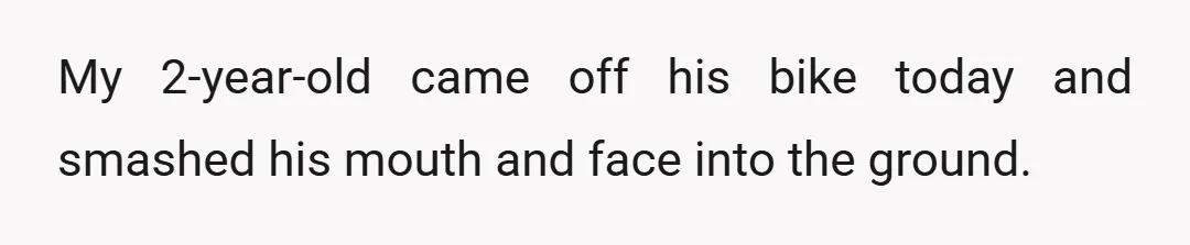 My 2-year-old came off his bike today and smashed his mouth and face into the ground.