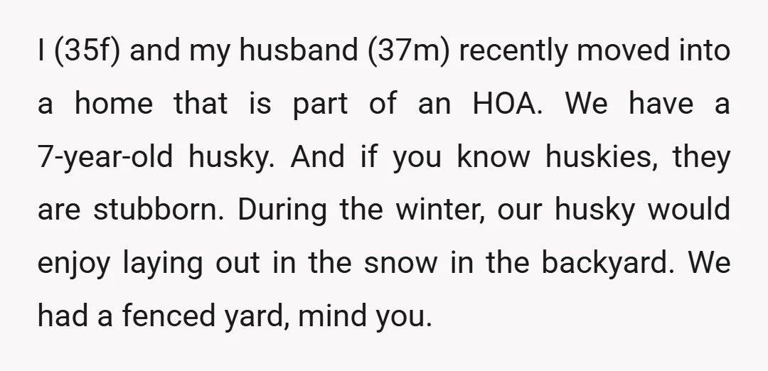 I (35f) and my husband (37m) recently moved into a home that is part of an HOA. We have a 7-year-old husky. And if you know huskies, they are stubborn....