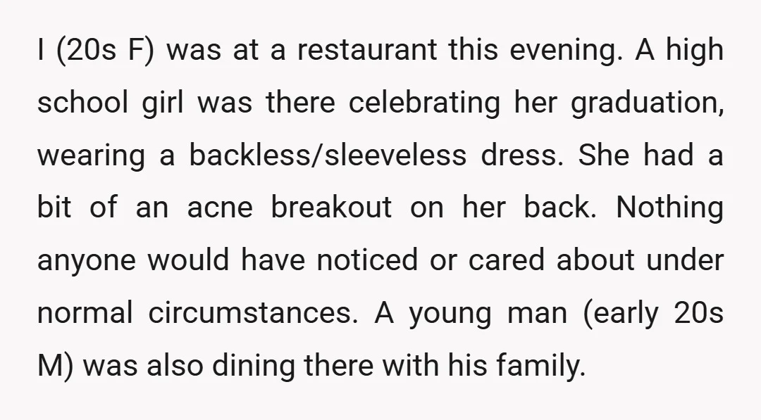 I (20s F) was at a restaurant this evening. A high school girl was there celebrating her graduation, wearing a backless/sleeveless dress. She had a bit of an acne breakout...
