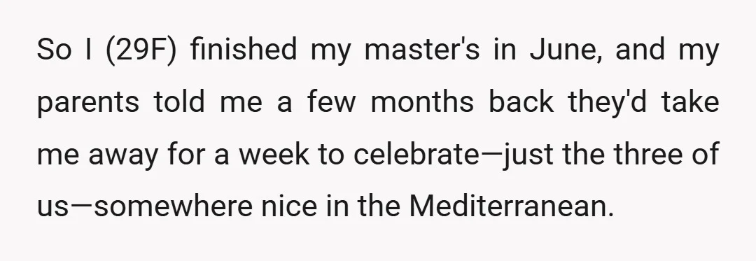 So I (29F) finished my master's in June, and my parents told me a few months back they'd take me away for a week to celebrate—just the three of us—somewhere...