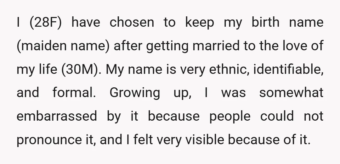 I (28F) have chosen to keep my birth name (maiden name) after getting married to the love of my life (30M). My name is very ethnic, identifiable, and formal. Growing...