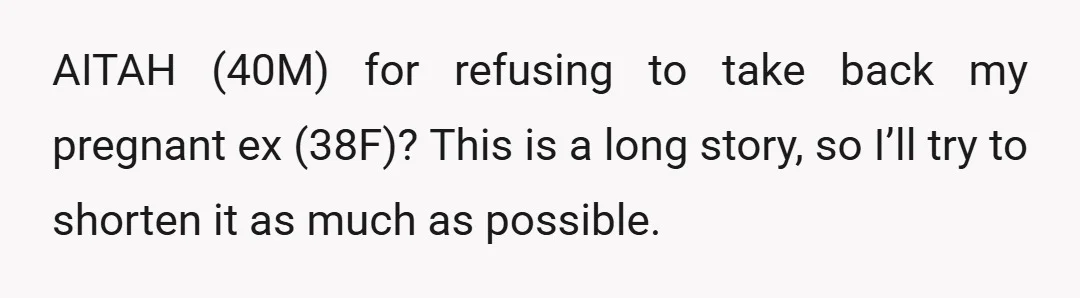 AITAH (40M) for refusing to take back my pregnant ex (38F)? This is a long story, so I’ll try to shorten it as much as possible.