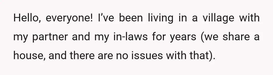 Hello, everyone! I’ve been living in a village with my partner and my in-laws for years (we share a house, and there are no issues with that).
