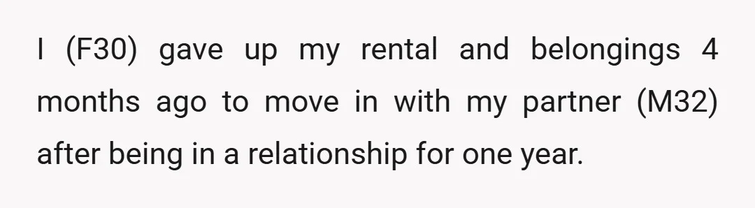 I (F30) gave up my rental and belongings 4 months ago to move in with my partner (M32) after being in a relationship for one year.