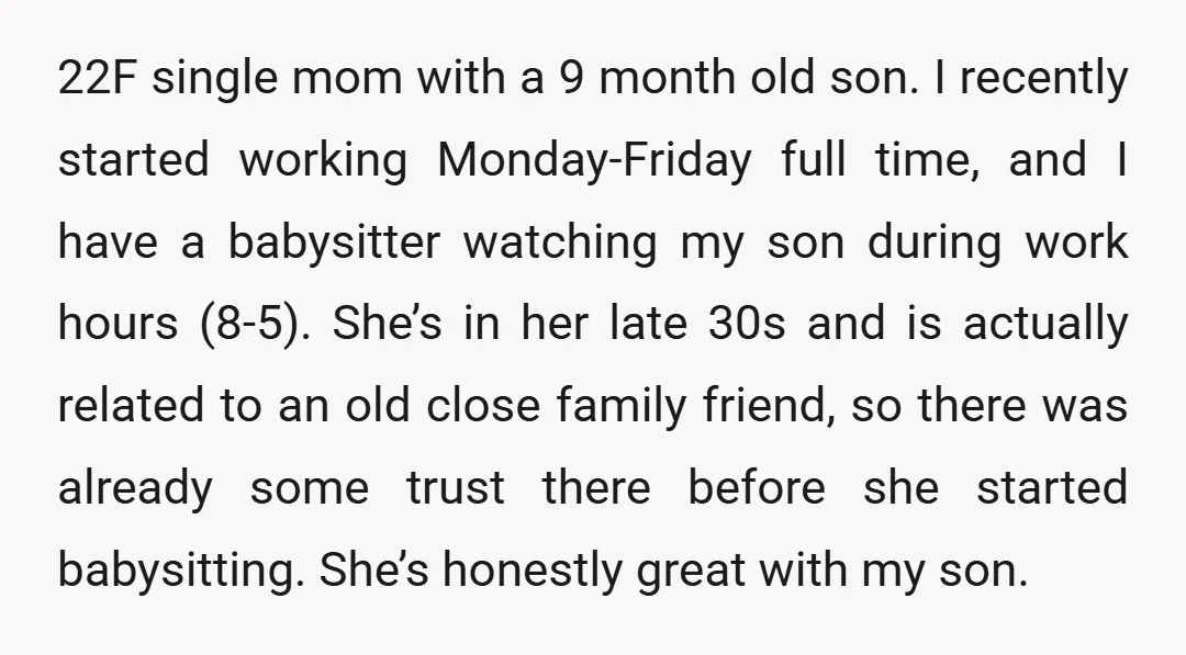 22F single mom with a 9 month old son. I recently started working Monday-Friday full time, and I have a babysitter watching my son during work hours (8-5). She’s in...