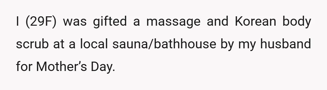 I (29F) was gifted a massage and Korean body scrub at a local sauna/bathhouse by my husband for Mother’s Day.