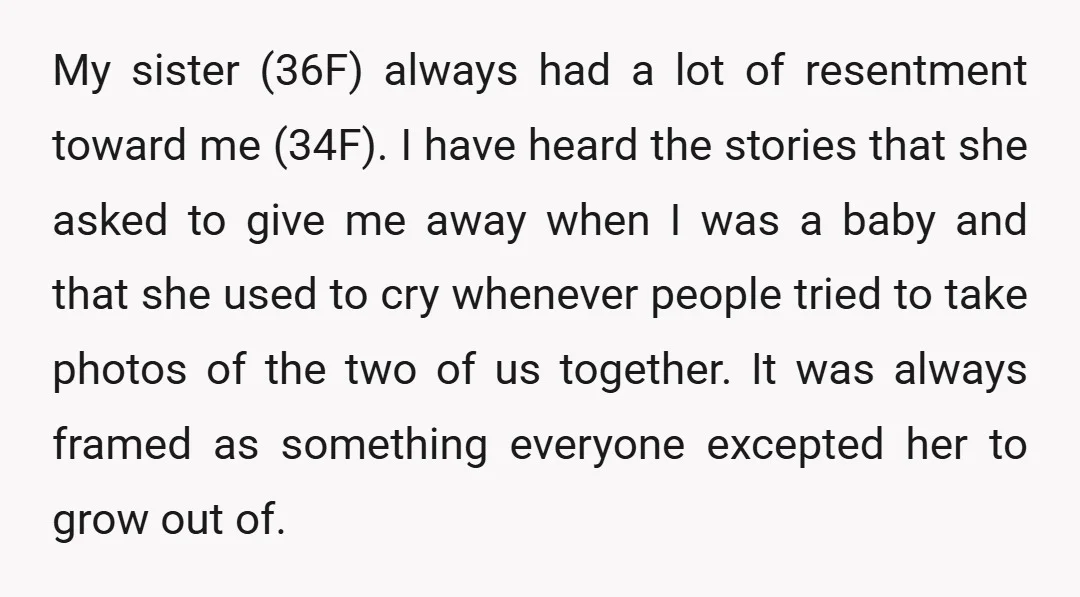 My sister (36F) always had a lot of resentment toward me (34F). I have heard the stories that she asked to give me away when I was a baby and...