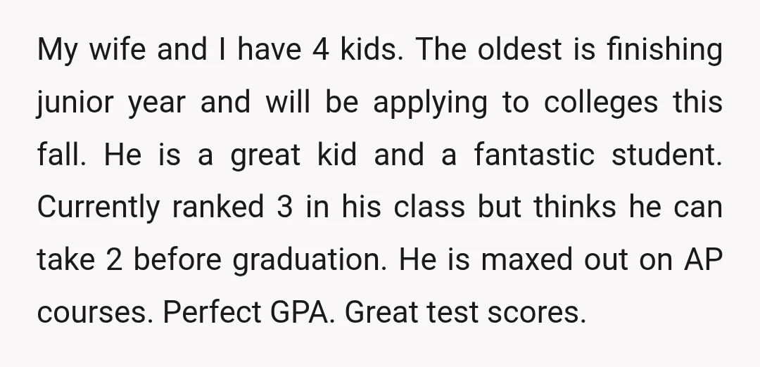 My wife and I have 4 kids. The oldest is finishing junior year and will be applying to colleges this fall. He is a great kid and a fantastic student....