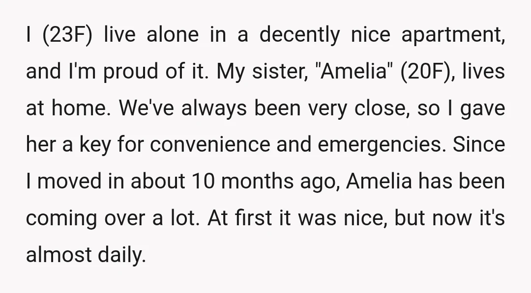I (23F) live alone in a decently nice apartment, and I'm proud of it. My sister, "Amelia" (20F), lives at home. We've always been very close, so I gave her...