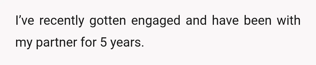 I’ve recently gotten engaged and have been with my partner for 5 years.