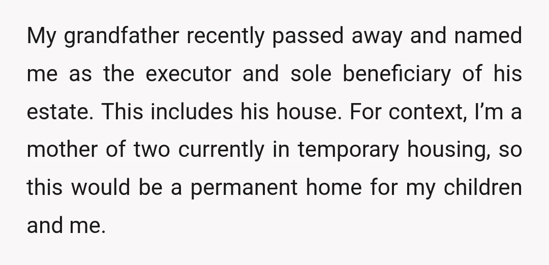 My grandfather recently passed away and named me as the executor and sole beneficiary of his estate. This includes his house. For context, I’m a mother of two currently in...