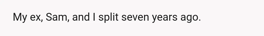 My ex, Sam, and I split seven years ago.