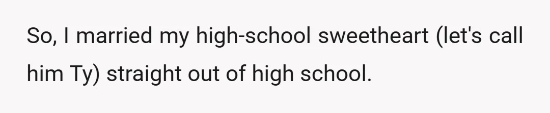 So, I married my high-school sweetheart (let's call him Ty) straight out of high school.