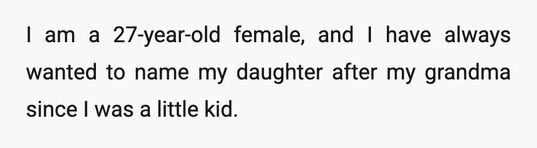 I am a 27-year-old female, and I have always wanted to name my daughter after my grandma since I was a little kid.