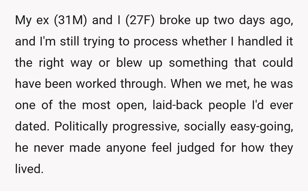 My ex (31M) and I (27F) broke up two days ago, and I'm still trying to process whether I handled it the right way or blew up something that could...