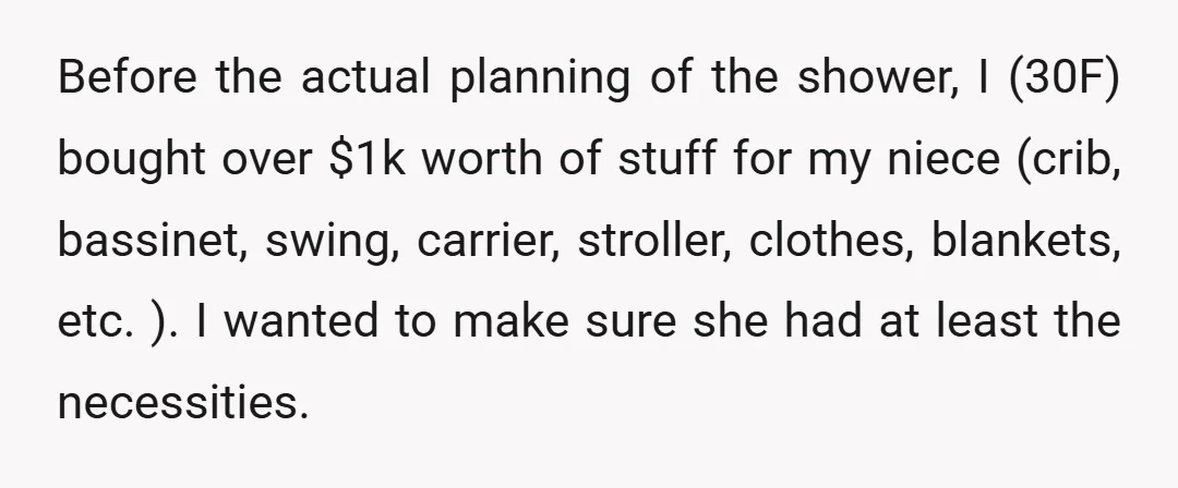 Before the actual planning of the shower, I (30F) bought over $1k worth of stuff for my niece (crib, bassinet, swing, carrier, stroller, clothes, blankets, etc. ). I wanted to...