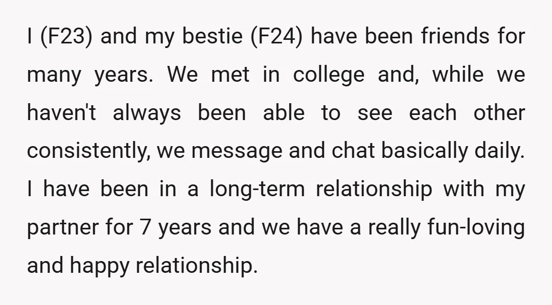 I (F23) and my bestie (F24) have been friends for many years. We met in college and, while we haven't always been able to see each other consistently, we message...