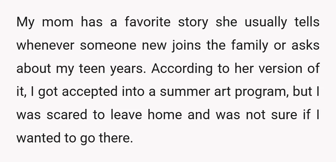 My mom has a favorite story she usually tells whenever someone new joins the family or asks about my teen years. According to her version of it, I got accepted...
