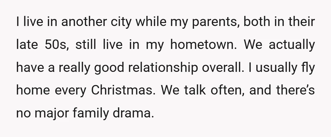 I live in another city while my parents, both in their late 50s, still live in my hometown. We actually have a really good relationship overall. I usually fly home...