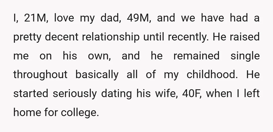 I, 21M, love my dad, 49M, and we have had a pretty decent relationship until recently. He raised me on his own, and he remained single throughout basically all of...