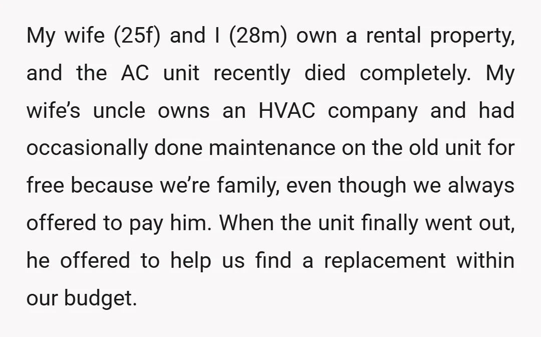 My wife (25f) and I (28m) own a rental property, and the AC unit recently died completely. My wife’s uncle owns an HVAC company and had occasionally done maintenance on...