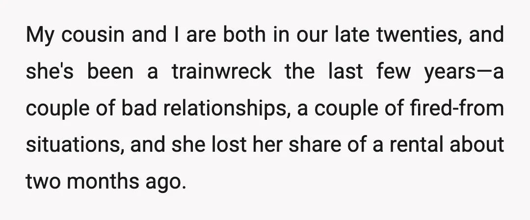 My cousin and I are both in our late twenties, and she's been a trainwreck the last few years—a couple of bad relationships, a couple of fired-from situations, and she...