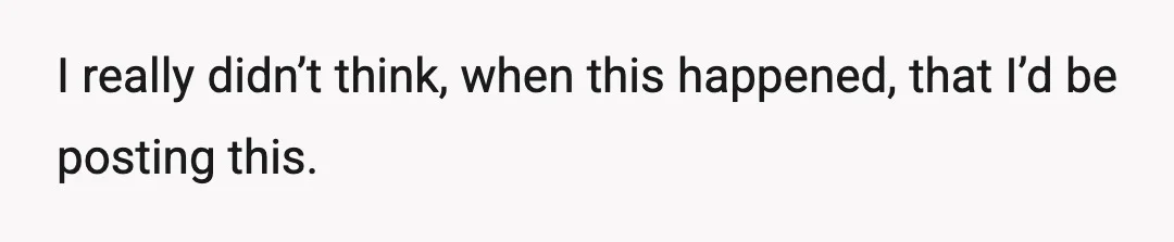I really didn’t think, when this happened, that I’d be posting this.