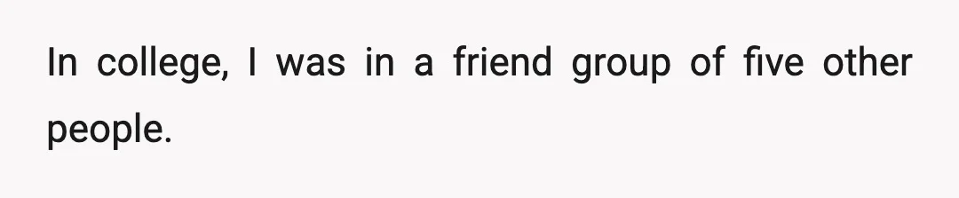 In college, I was in a friend group of five other people.