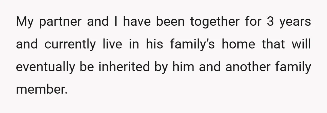 My partner and I have been together for 3 years and currently live in his family’s home that will eventually be inherited by him and another family member.