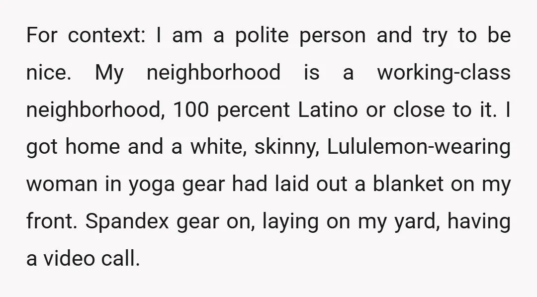 For context: I am a polite person and try to be nice. My neighborhood is a working-class neighborhood, 100 percent Latino or close to it. I got home and a...