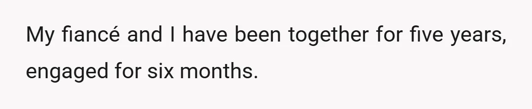 My fiancé and I have been together for five years, engaged for six months.