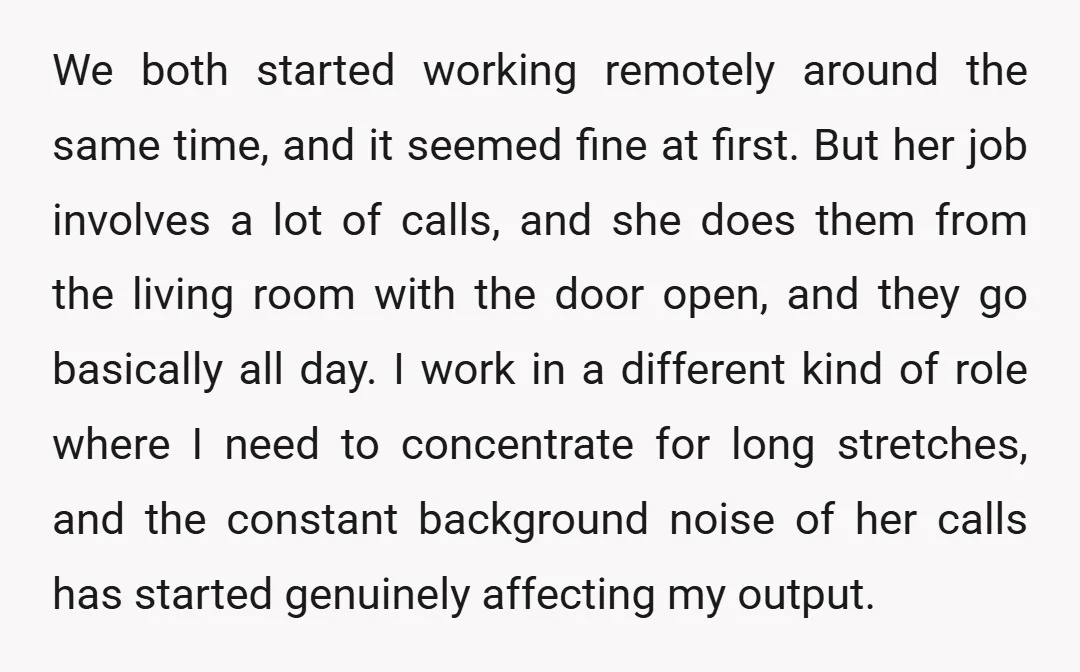 We both started working remotely around the same time, and it seemed fine at first. But her job involves a lot of calls, and she does them from the living...