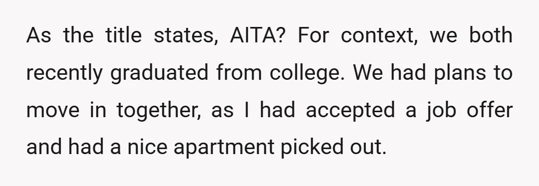 As the title states, AITA? For context, we both recently graduated from college. We had plans to move in together, as I had accepted a job offer and had a...
