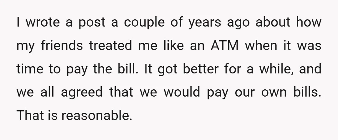 I wrote a post a couple of years ago about how my friends treated me like an ATM when it was time to pay the bill. It got better for...