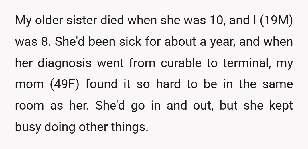 My older sister died when she was 10, and I (19M) was 8. She'd been sick for about a year, and when her diagnosis went from curable to terminal, my...