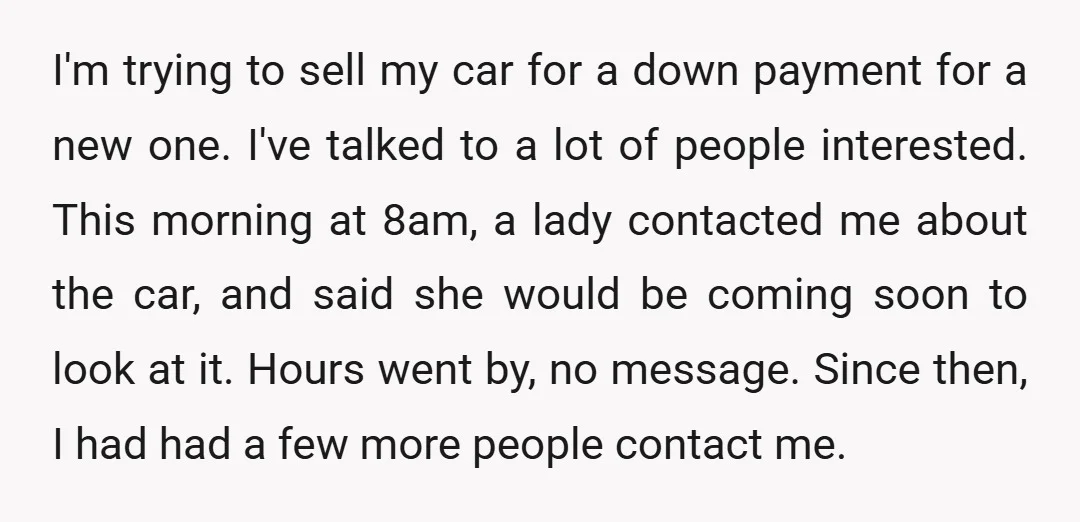 I'm trying to sell my car for a down payment for a new one. I've talked to a lot of people interested. This morning at 8am, a lady contacted me...