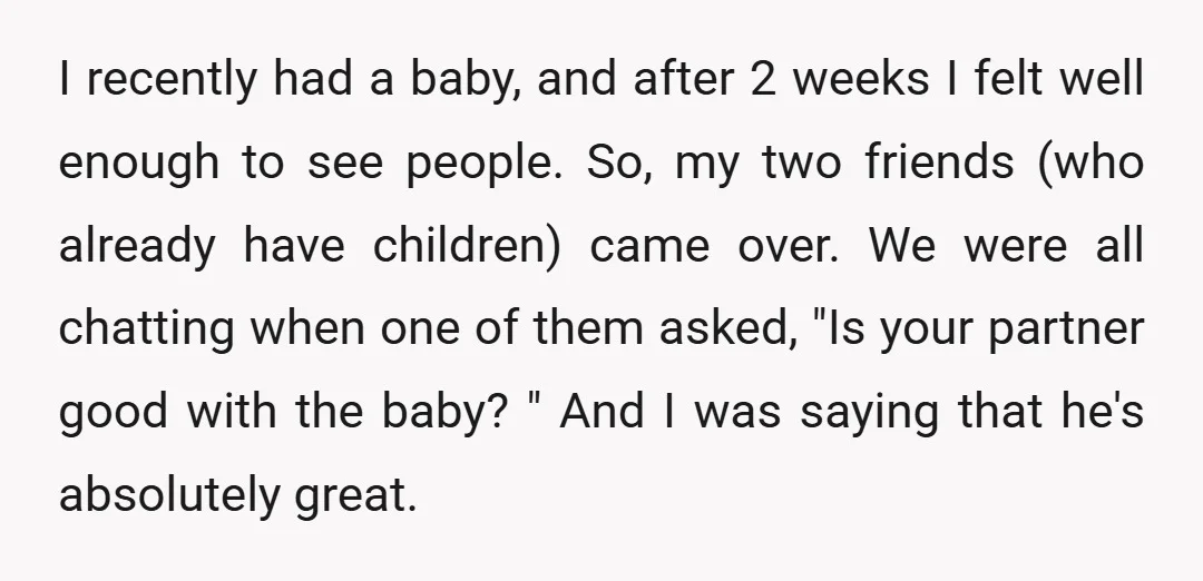 I recently had a baby, and after 2 weeks I felt well enough to see people. So, my two friends (who already have children) came over. We were all chatting...