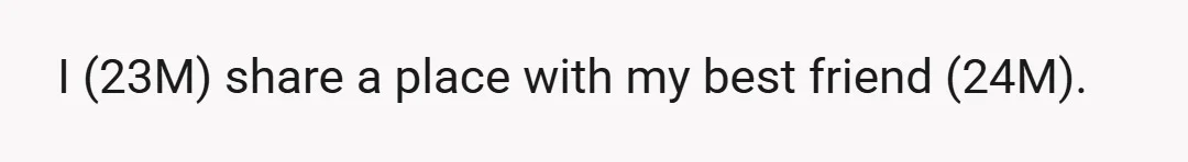 I (23M) share a place with my best friend (24M).