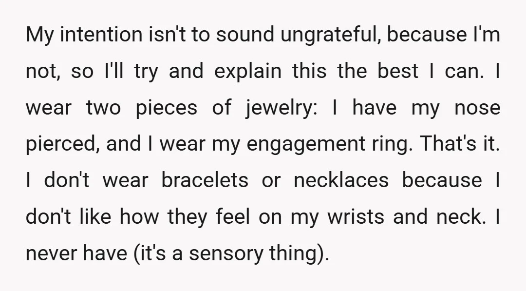 My intention isn't to sound ungrateful, because I'm not, so I'll try and explain this the best I can. I wear two pieces of jewelry: I have my nose pierced,...