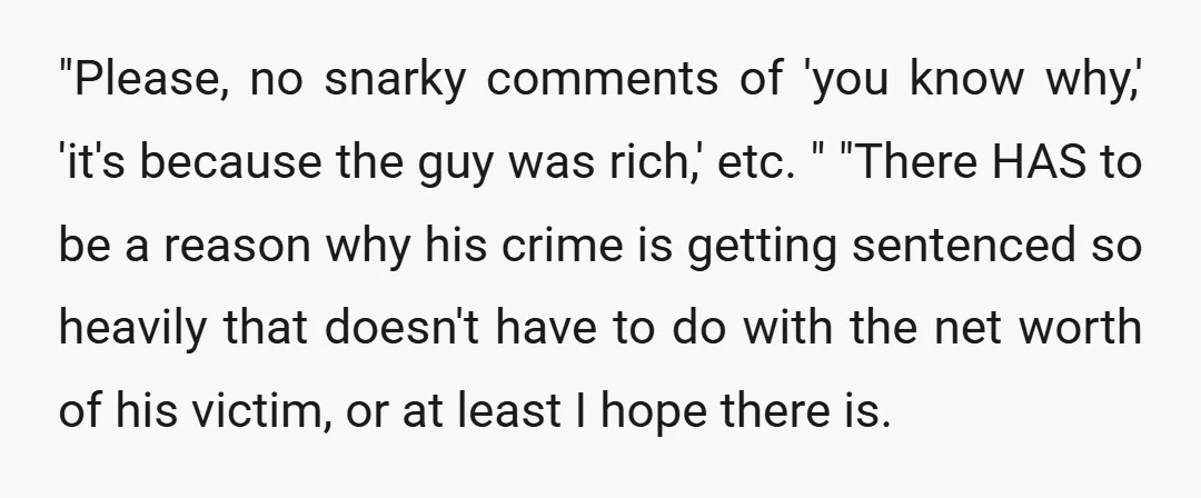 "Please, no snarky comments of 'you know why,' 'it's because the guy was rich,' etc. " "There HAS to be a reason why his crime is getting sentenced so heavily...