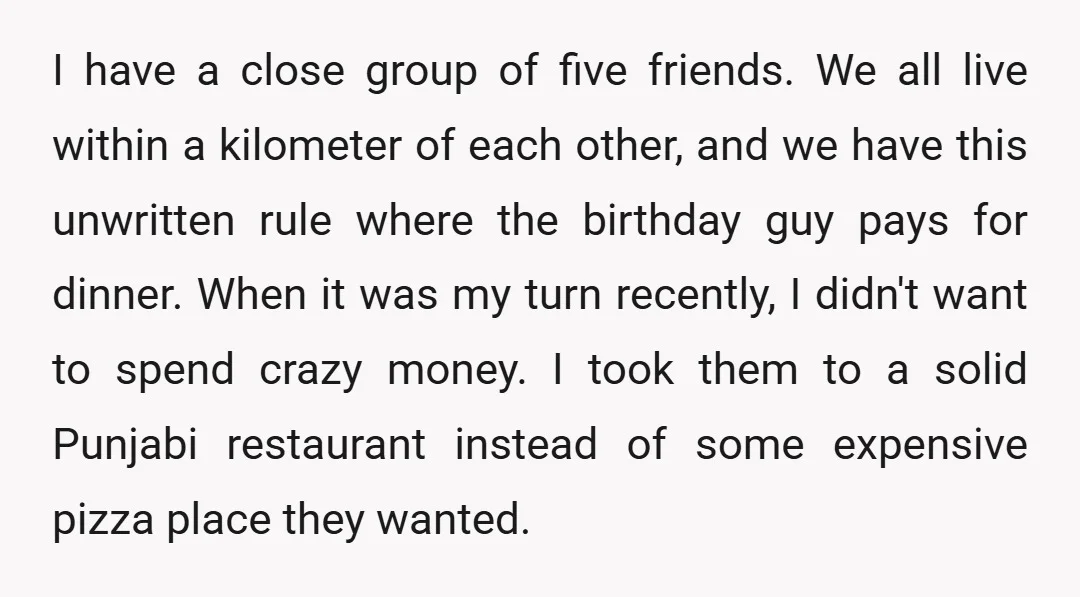 I have a close group of five friends. We all live within a kilometer of each other, and we have this unwritten rule where the birthday guy pays for dinner....