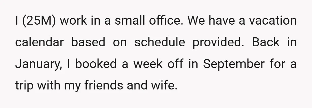 I (25M) work in a small office. We have a vacation calendar based on schedule provided. Back in January, I booked a week off in September for a trip with...