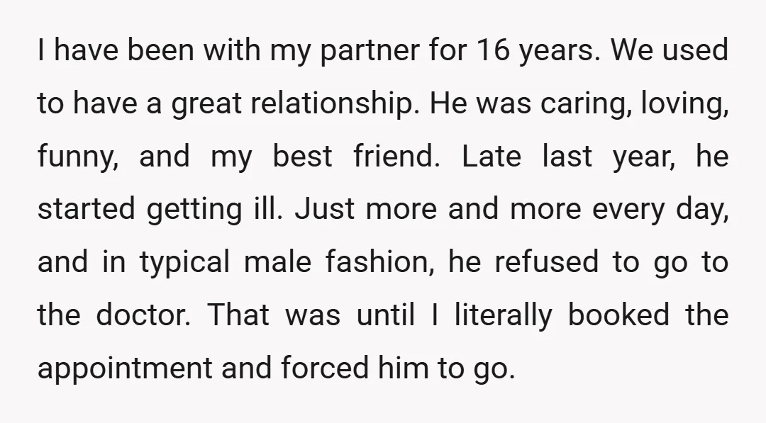 I have been with my partner for 16 years. We used to have a great relationship. He was caring, loving, funny, and my best friend. Late last year, he started...